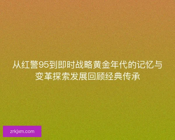 从红警95到即时战略黄金年代的记忆与变革探索发展回顾经典传承