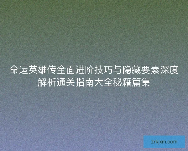 命运英雄传全面进阶技巧与隐藏要素深度解析通关指南大全秘籍篇集