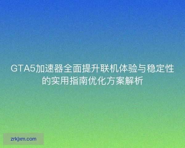 GTA5加速器全面提升联机体验与稳定性的实用指南优化方案解析
