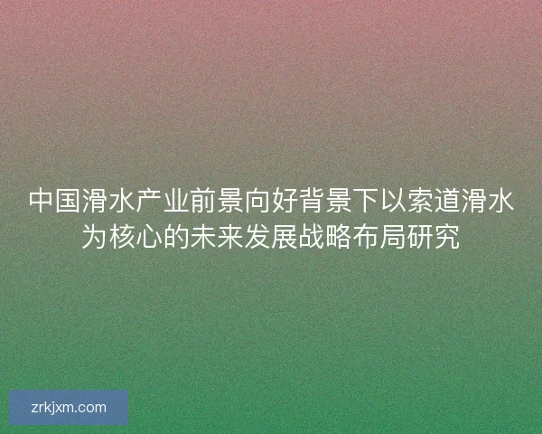 中国滑水产业前景向好背景下以索道滑水为核心的未来发展战略布局研究